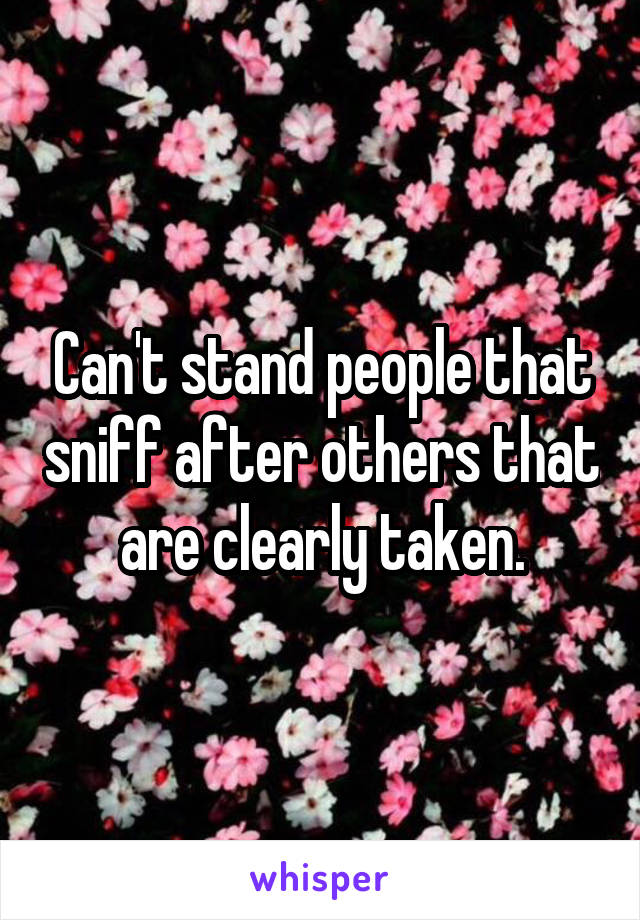 Can't stand people that sniff after others that are clearly taken.