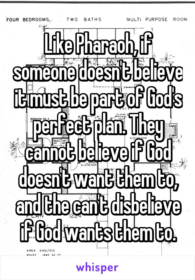 Like Pharaoh, if someone doesn't believe it must be part of God's perfect plan. They cannot believe if God doesn't want them to, and the can't disbelieve if God wants them to.