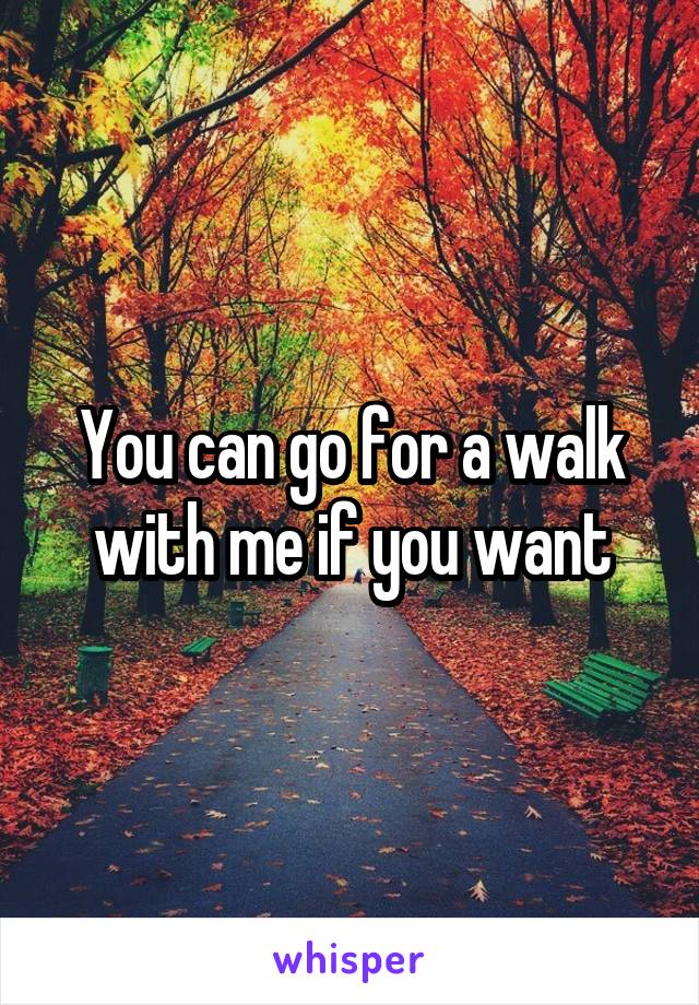 You can go for a walk with me if you want