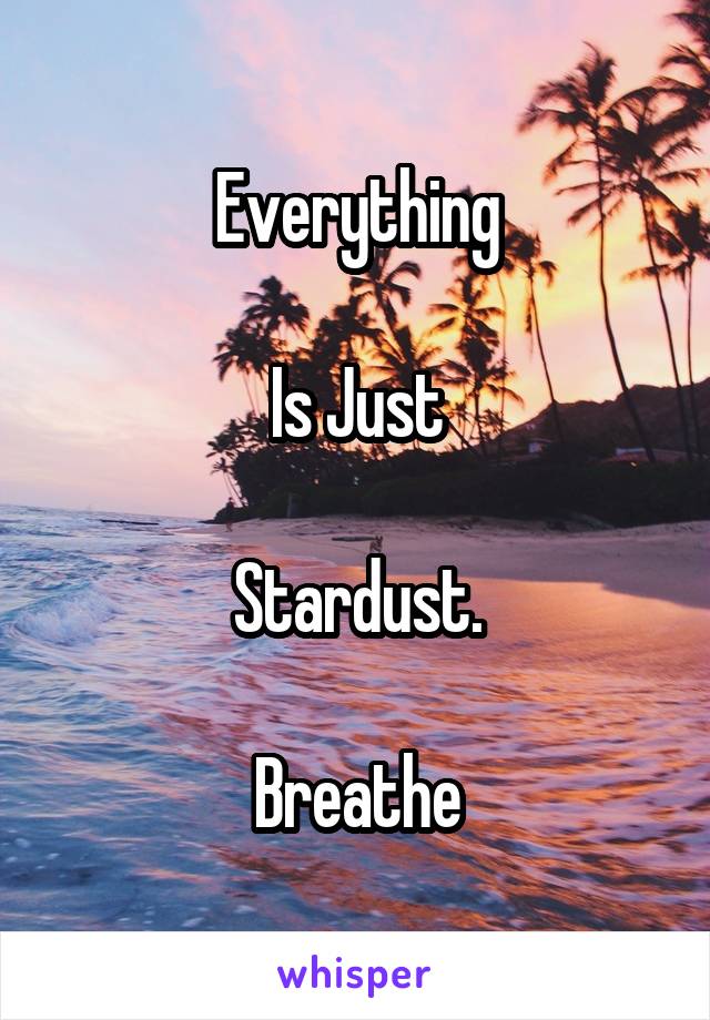 Everything

Is Just

Stardust.

Breathe