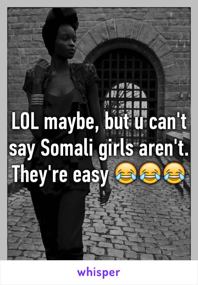 LOL maybe, but u can't say Somali girls aren't. They're easy 😂😂😂