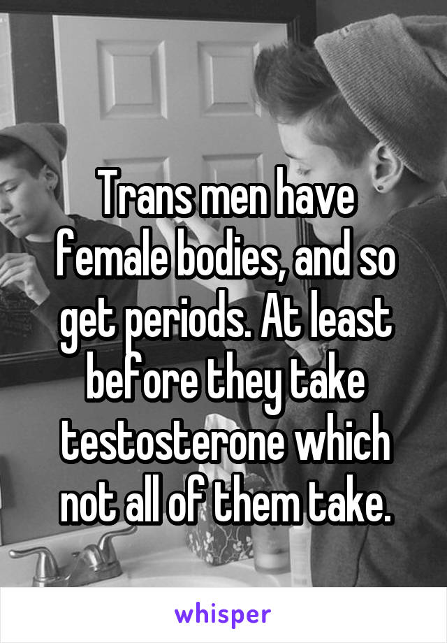 
Trans men have female bodies, and so get periods. At least before they take testosterone which not all of them take.