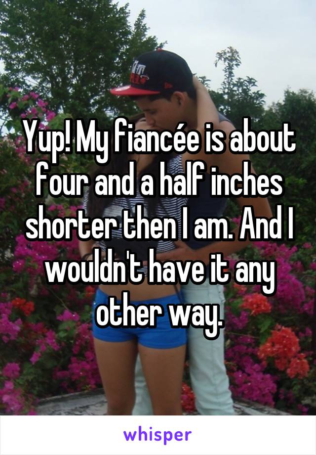 Yup! My fiancée is about four and a half inches shorter then I am. And I wouldn't have it any other way.