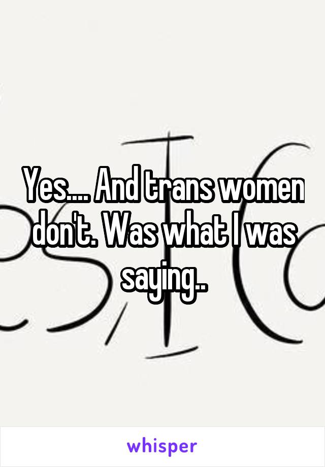 Yes.... And trans women don't. Was what I was saying..