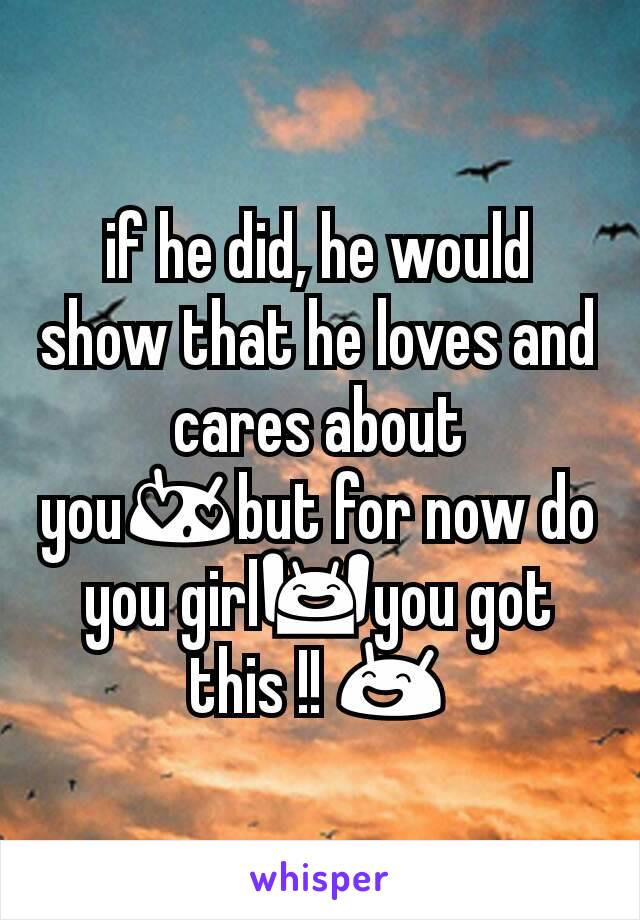 if he did, he would show that he loves and cares about you😍but for now do you girl🙌you got this !! 😄