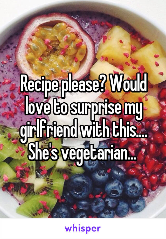 Recipe please? Would love to surprise my girlfriend with this.... She's vegetarian... 