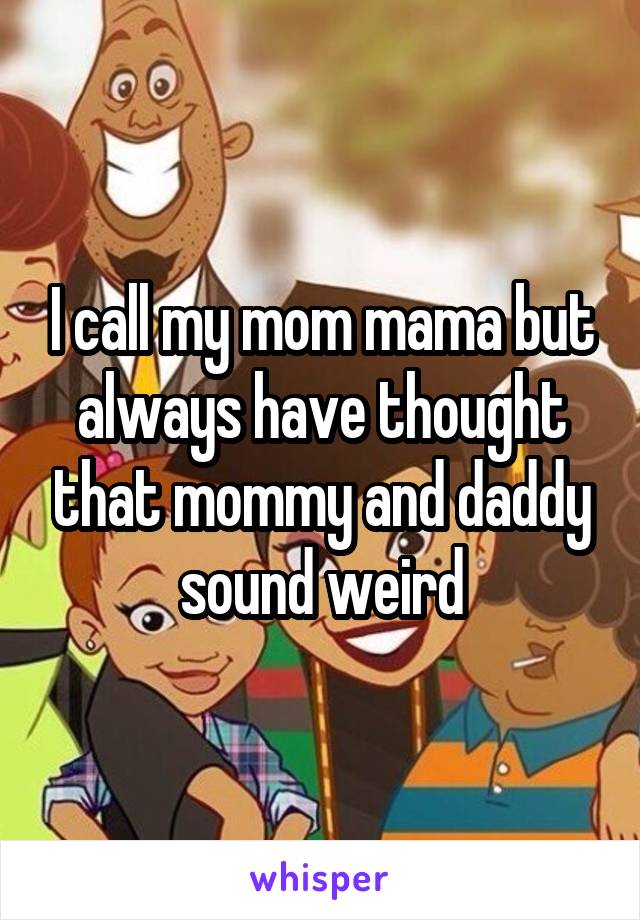 I call my mom mama but always have thought that mommy and daddy sound weird