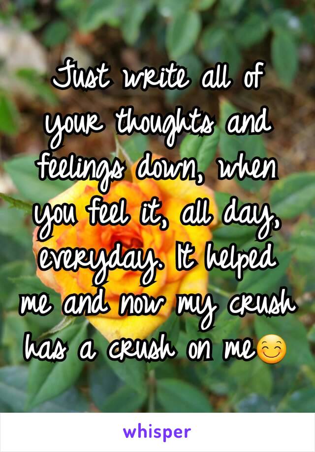 Just write all of your thoughts and feelings down, when you feel it, all day, everyday. It helped me and now my crush has a crush on me😊