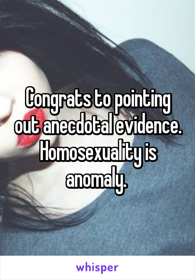 Congrats to pointing out anecdotal evidence. Homosexuality is anomaly. 