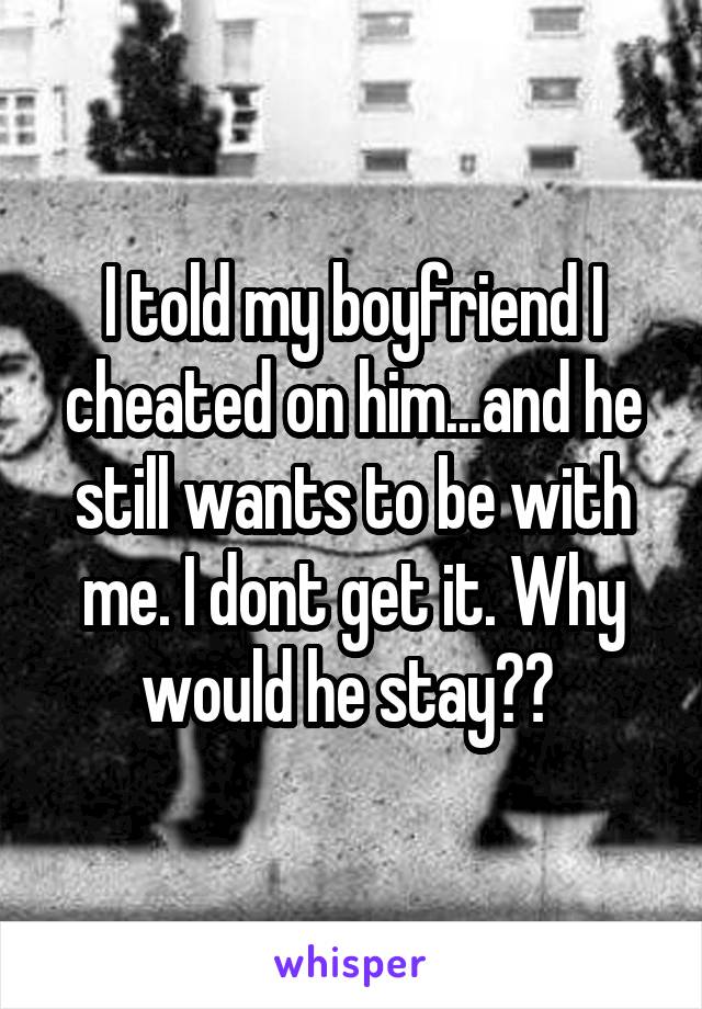 I told my boyfriend I cheated on him...and he still wants to be with me. I dont get it. Why would he stay?? 