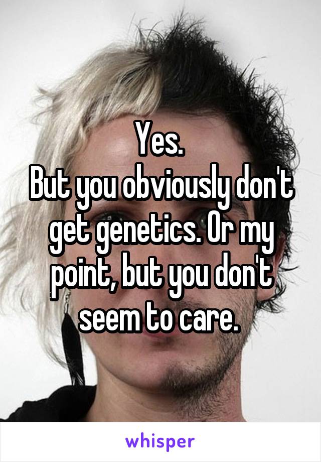 Yes. 
But you obviously don't get genetics. Or my point, but you don't seem to care. 