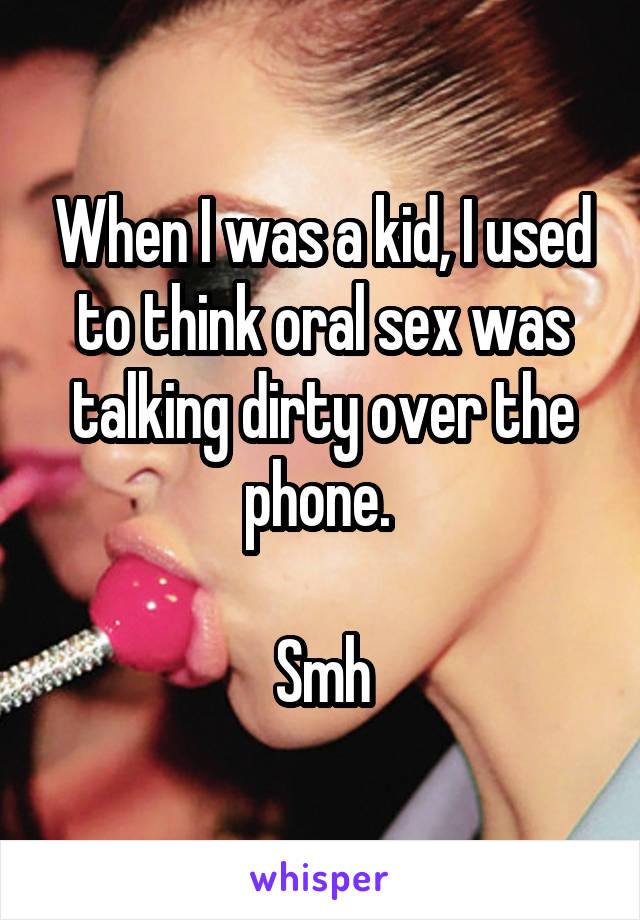 When I was a kid, I used to think oral sex was talking dirty over the phone. 

Smh