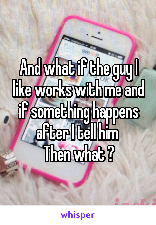 And what if the guy I like works with me and if something happens after I tell him 
Then what ?