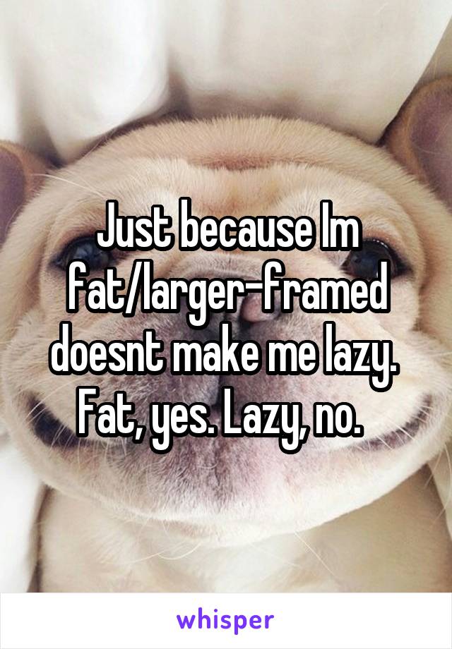 Just because Im fat/larger-framed doesnt make me lazy.  Fat, yes. Lazy, no.  