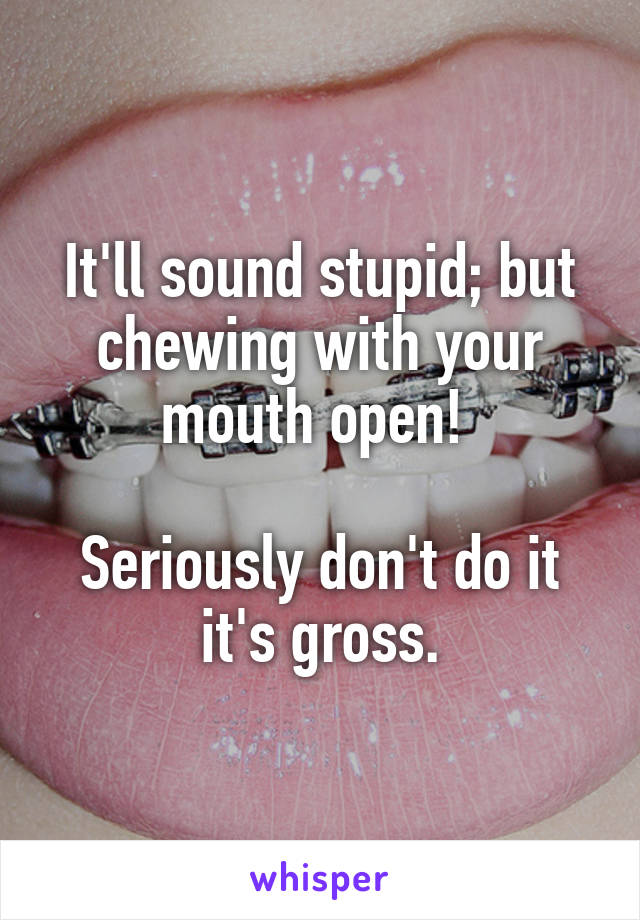 It'll sound stupid; but chewing with your mouth open! 

Seriously don't do it it's gross.