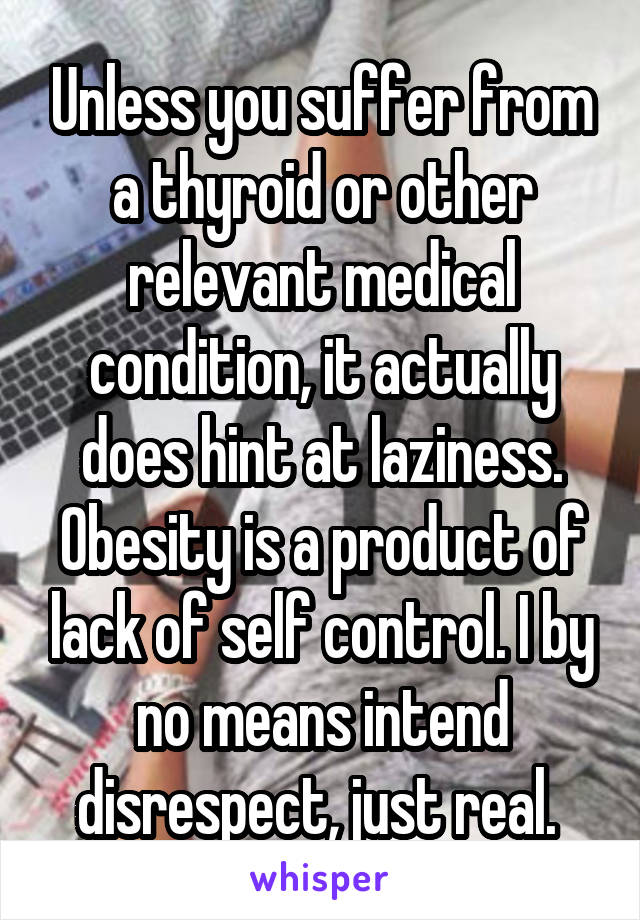 Unless you suffer from a thyroid or other relevant medical condition, it actually does hint at laziness. Obesity is a product of lack of self control. I by no means intend disrespect, just real. 