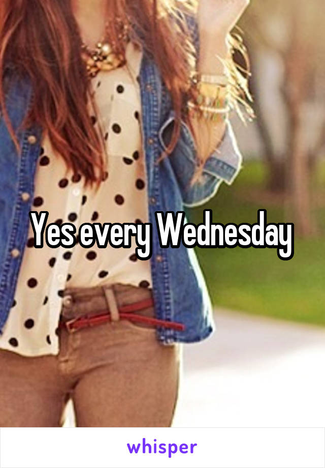 Yes every Wednesday 