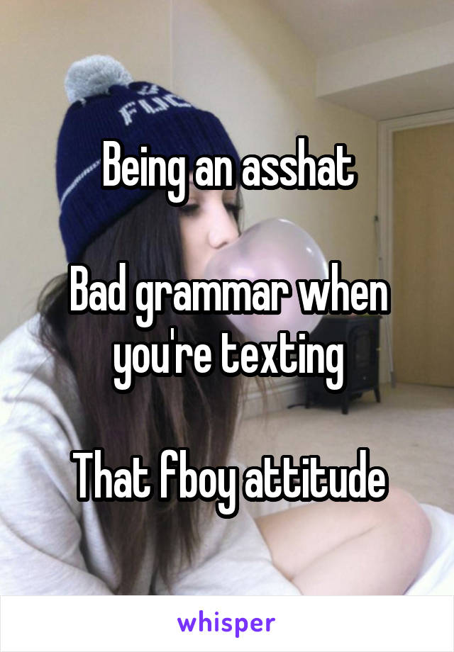 Being an asshat

Bad grammar when you're texting

That fboy attitude