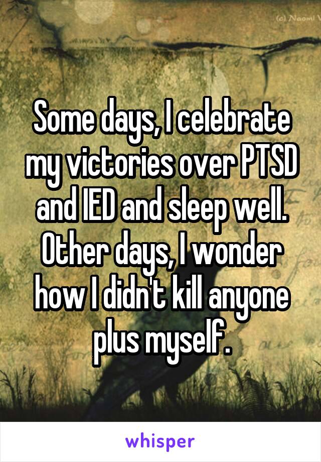 Some days, I celebrate my victories over PTSD and IED and sleep well. Other days, I wonder how I didn't kill anyone plus myself.