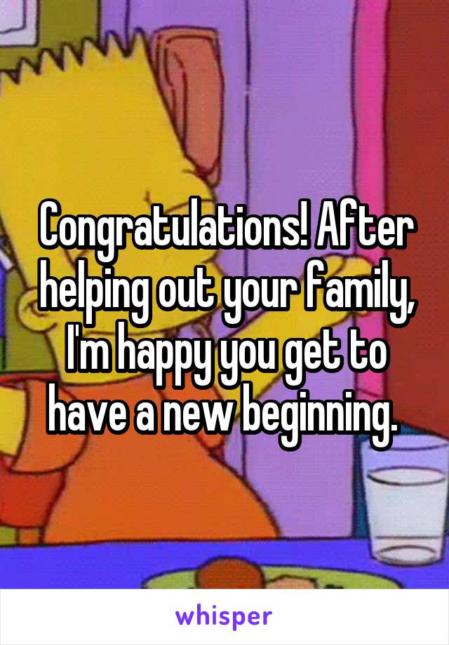 Congratulations! After helping out your family, I'm happy you get to have a new beginning. 