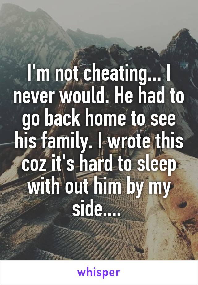 I'm not cheating... I never would. He had to go back home to see his family. I wrote this coz it's hard to sleep with out him by my side.... 