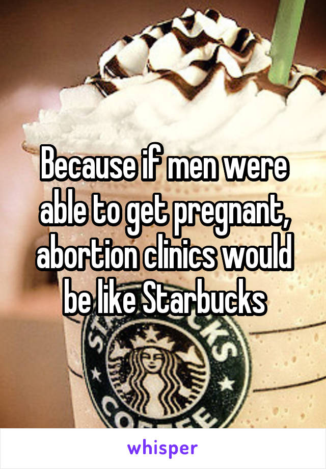 Because if men were able to get pregnant, abortion clinics would be like Starbucks