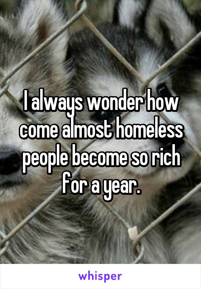 I always wonder how come almost homeless people become so rich for a year.