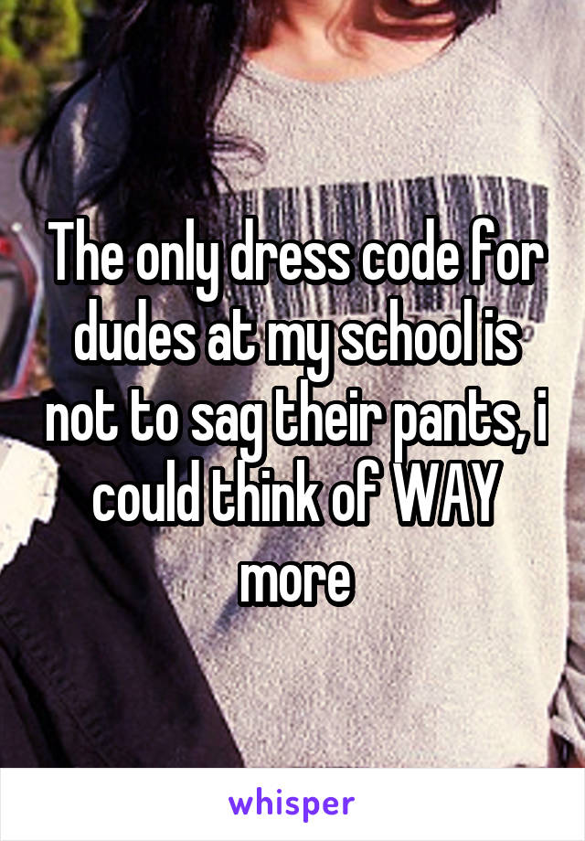 The only dress code for dudes at my school is not to sag their pants, i could think of WAY more