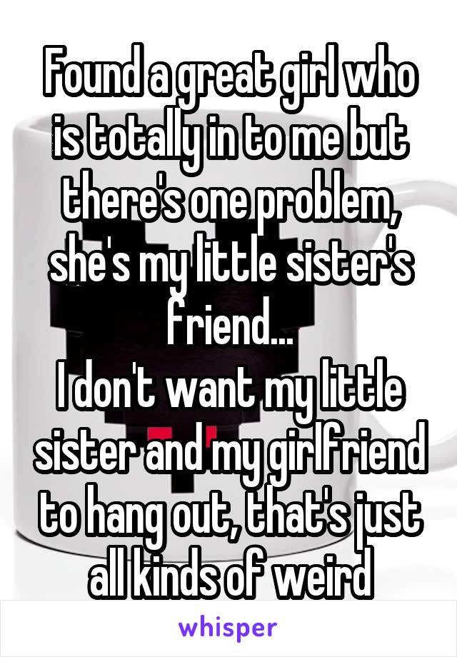Found a great girl who is totally in to me but there's one problem, she's my little sister's friend...
I don't want my little sister and my girlfriend to hang out, that's just all kinds of weird