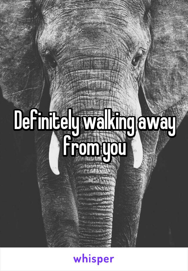 Definitely walking away from you