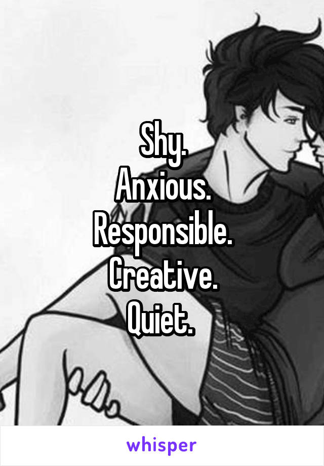 Shy.
Anxious.
Responsible.
Creative.
Quiet. 