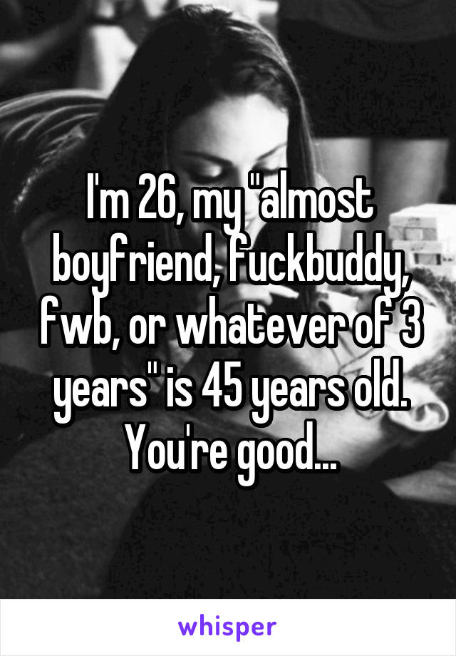 I'm 26, my "almost boyfriend, fuckbuddy, fwb, or whatever of 3 years" is 45 years old.
You're good...