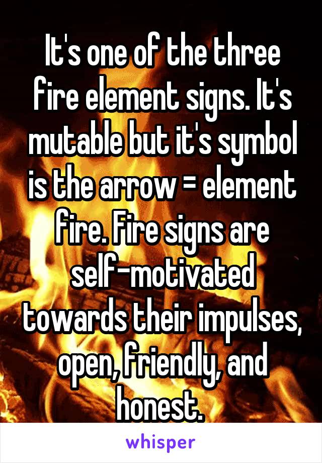 It's one of the three fire element signs. It's mutable but it's symbol is the arrow = element fire. Fire signs are self-motivated towards their impulses, open, friendly, and honest. 