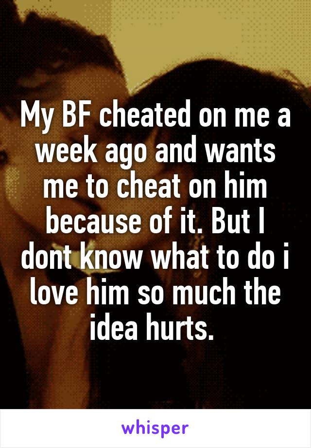 My BF cheated on me a week ago and wants me to cheat on him because of it. But I dont know what to do i love him so much the idea hurts. 