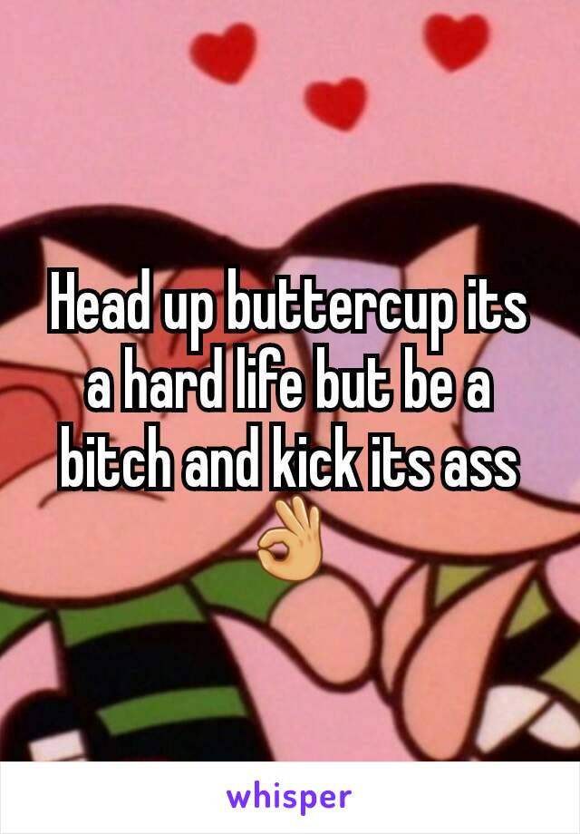 Head up buttercup its a hard life but be a bitch and kick its ass 👌