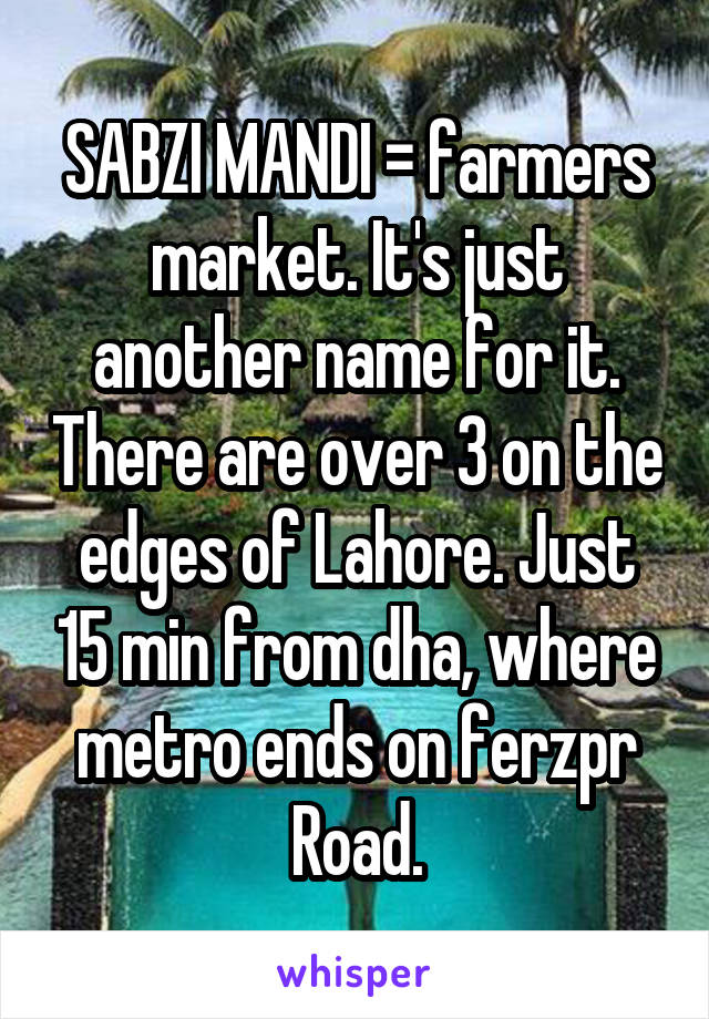 SABZI MANDI = farmers market. It's just another name for it. There are over 3 on the edges of Lahore. Just 15 min from dha, where metro ends on ferzpr Road.