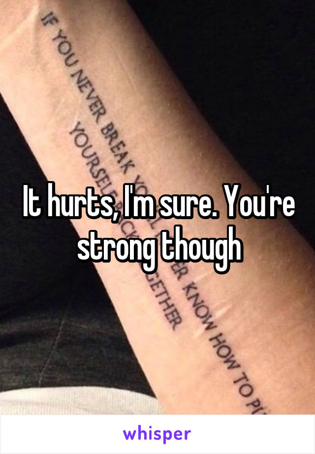 It hurts, I'm sure. You're strong though