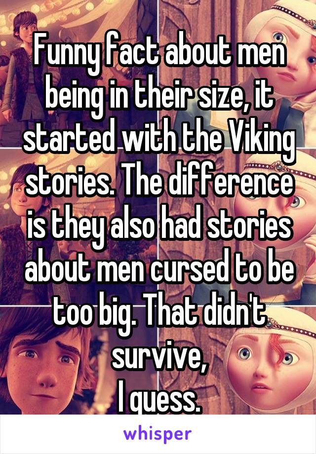 Funny fact about men being in their size, it started with the Viking stories. The difference is they also had stories about men cursed to be too big. That didn't survive,
I guess.