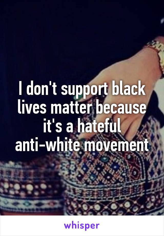 I don't support black lives matter because it's a hateful anti-white movement