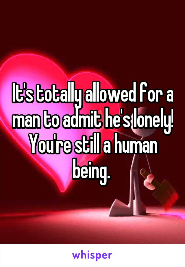 It's totally allowed for a man to admit he's lonely! You're still a human being. 