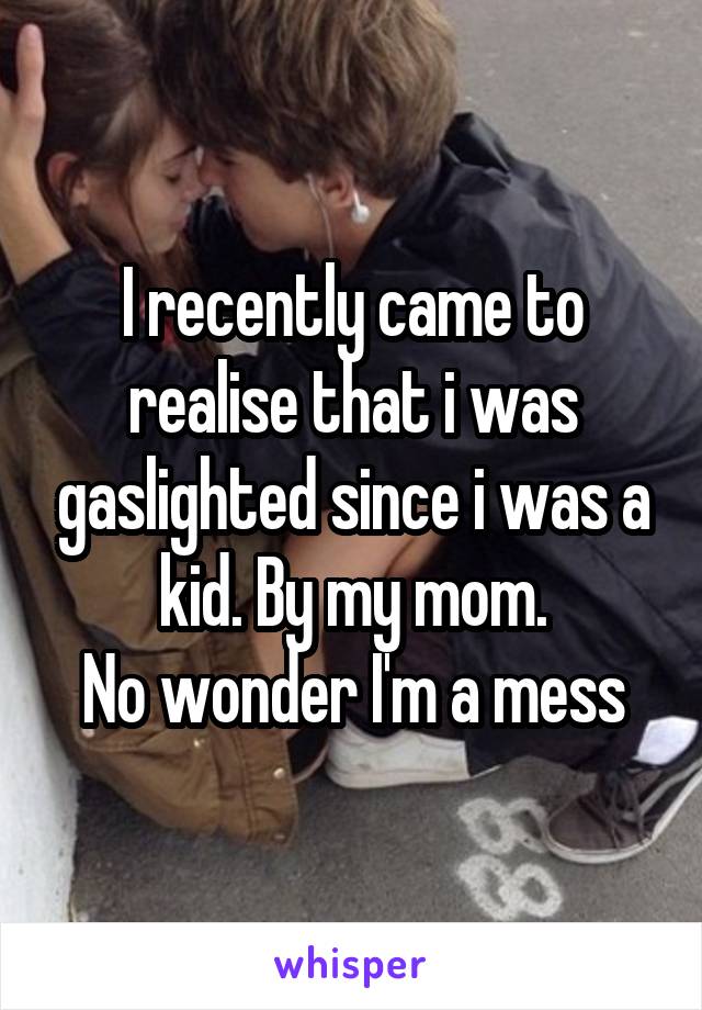 I recently came to realise that i was gaslighted since i was a kid. By my mom.
No wonder I'm a mess