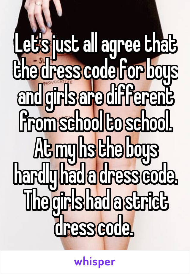 Let's just all agree that the dress code for boys and girls are different from school to school. At my hs the boys hardly had a dress code. The girls had a strict dress code. 