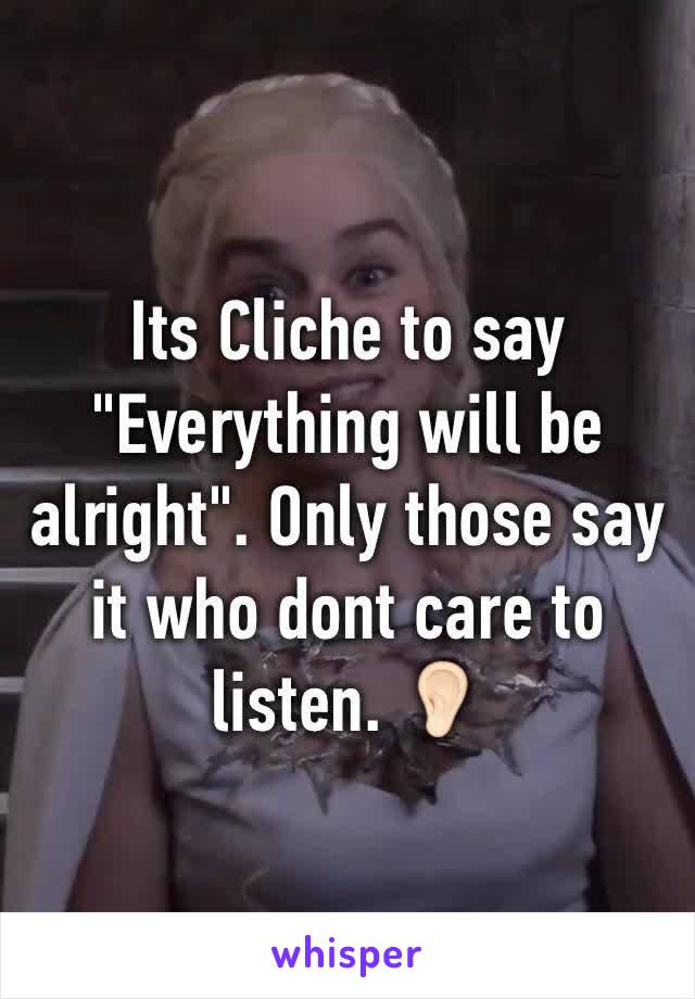 Its Cliche to say "Everything will be alright". Only those say it who dont care to listen. 👂🏻