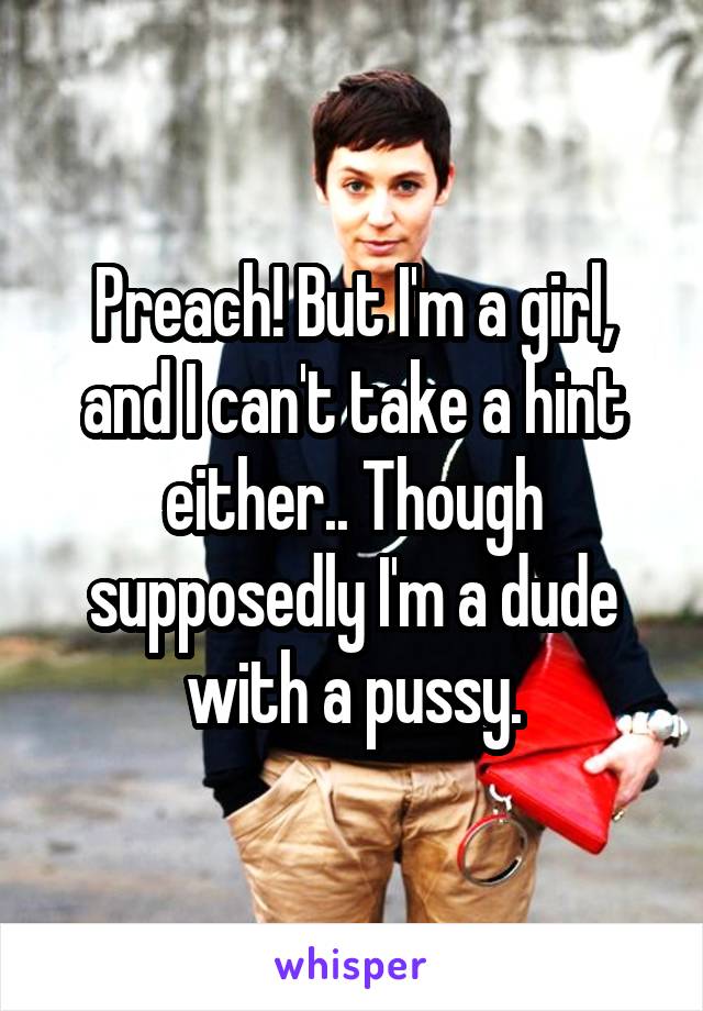 Preach! But I'm a girl, and I can't take a hint either.. Though supposedly I'm a dude with a pussy.