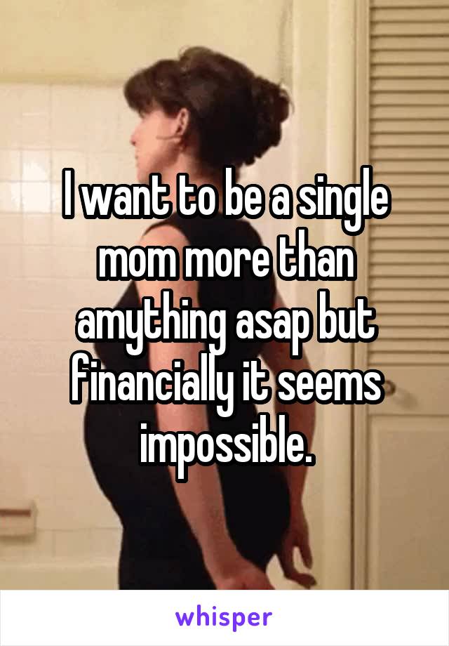 I want to be a single mom more than amything asap but financially it seems impossible.