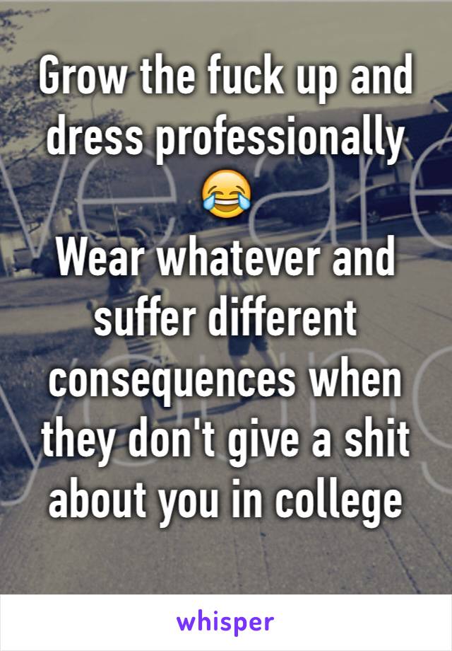 Grow the fuck up and dress professionally 😂
Wear whatever and suffer different consequences when they don't give a shit about you in college