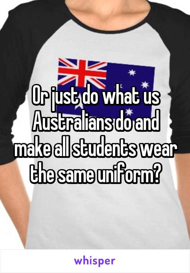 Or just do what us Australians do and make all students wear the same uniform?