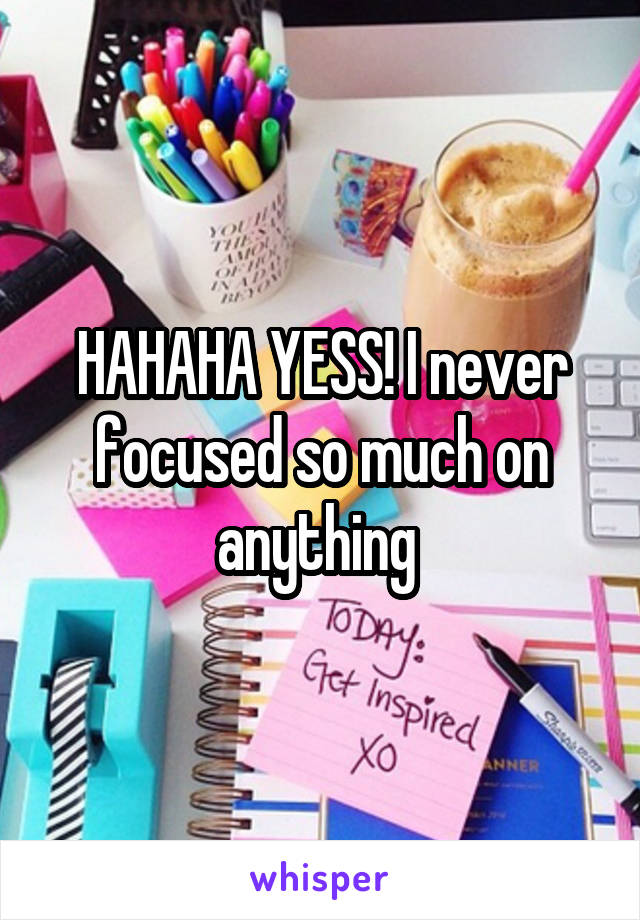 HAHAHA YESS! I never focused so much on anything 