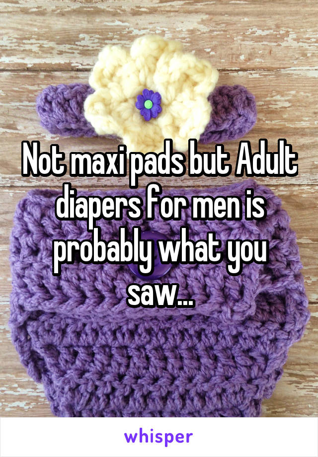 Not maxi pads but Adult diapers for men is probably what you saw...