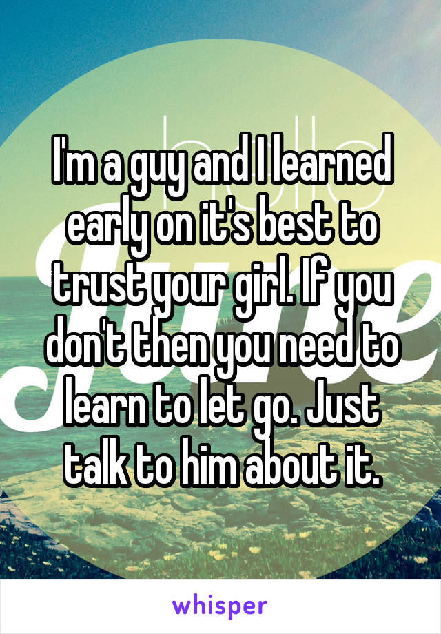 I'm a guy and I learned early on it's best to trust your girl. If you don't then you need to learn to let go. Just talk to him about it.